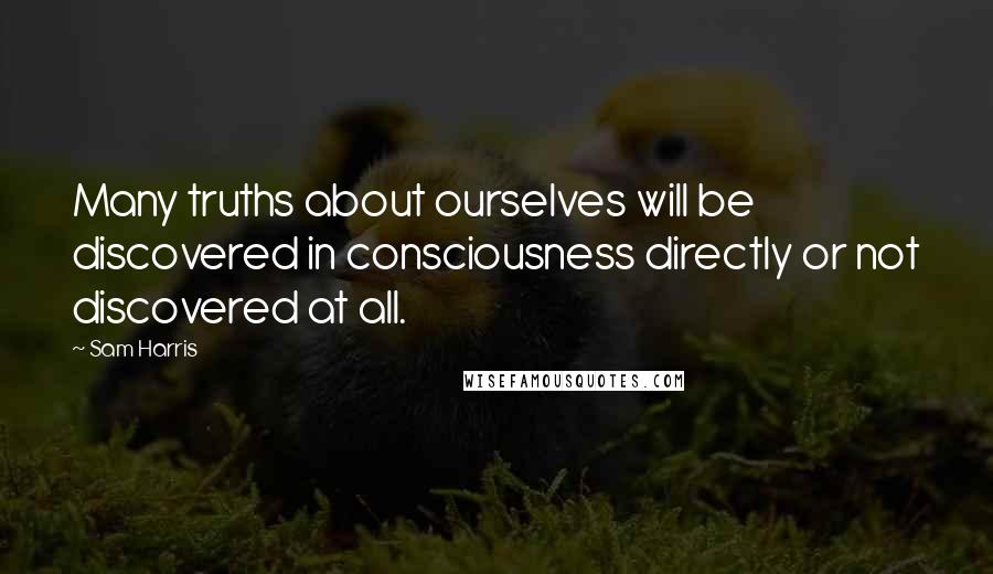 Sam Harris Quotes: Many truths about ourselves will be discovered in consciousness directly or not discovered at all.