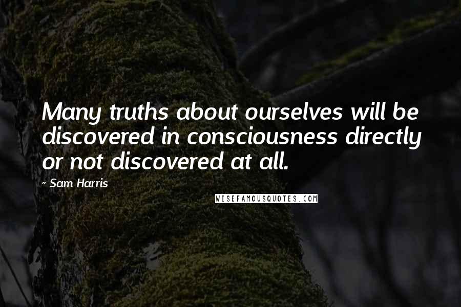 Sam Harris Quotes: Many truths about ourselves will be discovered in consciousness directly or not discovered at all.