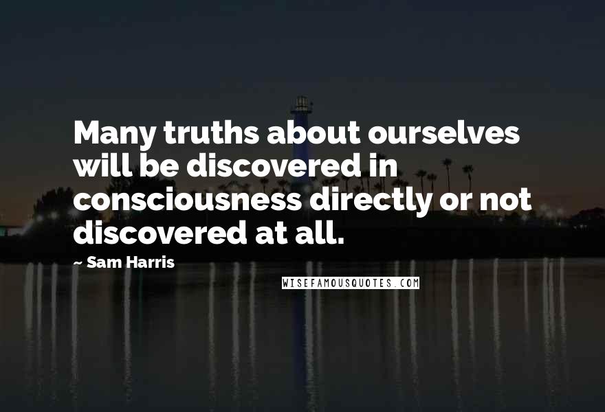 Sam Harris Quotes: Many truths about ourselves will be discovered in consciousness directly or not discovered at all.