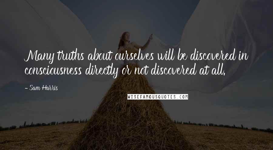 Sam Harris Quotes: Many truths about ourselves will be discovered in consciousness directly or not discovered at all.