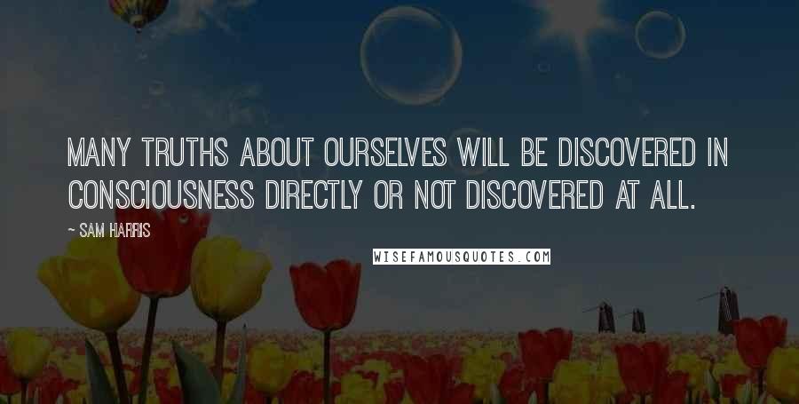 Sam Harris Quotes: Many truths about ourselves will be discovered in consciousness directly or not discovered at all.