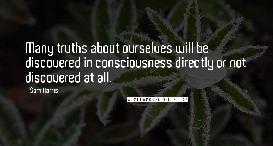 Sam Harris Quotes: Many truths about ourselves will be discovered in consciousness directly or not discovered at all.