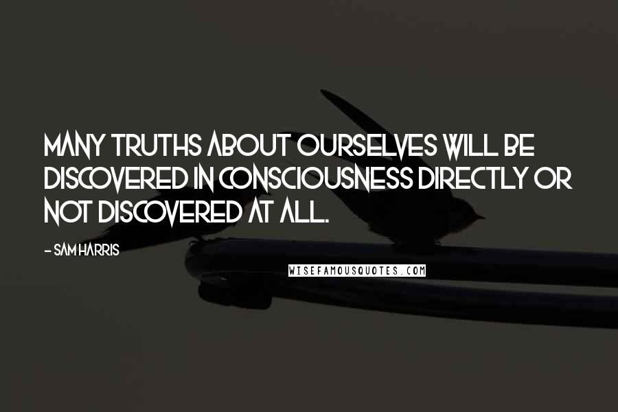 Sam Harris Quotes: Many truths about ourselves will be discovered in consciousness directly or not discovered at all.