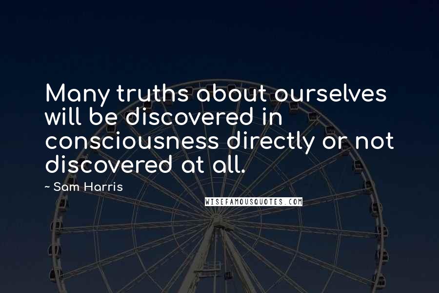 Sam Harris Quotes: Many truths about ourselves will be discovered in consciousness directly or not discovered at all.