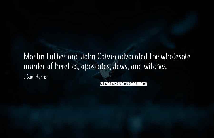 Sam Harris Quotes: Martin Luther and John Calvin advocated the wholesale murder of heretics, apostates, Jews, and witches.