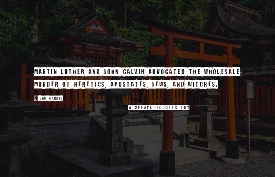 Sam Harris Quotes: Martin Luther and John Calvin advocated the wholesale murder of heretics, apostates, Jews, and witches.