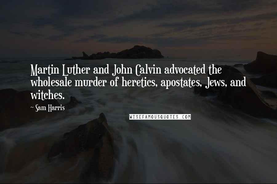 Sam Harris Quotes: Martin Luther and John Calvin advocated the wholesale murder of heretics, apostates, Jews, and witches.