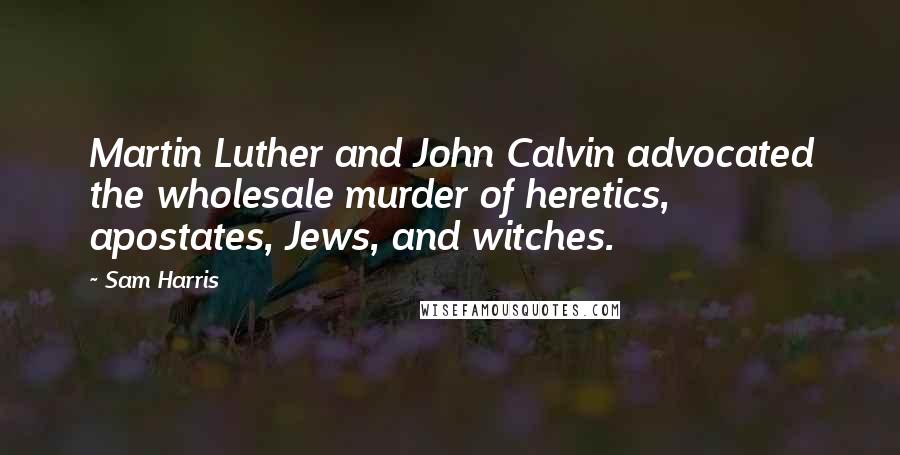 Sam Harris Quotes: Martin Luther and John Calvin advocated the wholesale murder of heretics, apostates, Jews, and witches.