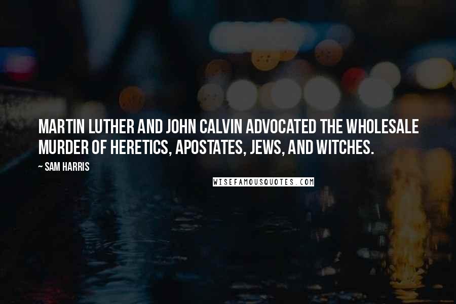 Sam Harris Quotes: Martin Luther and John Calvin advocated the wholesale murder of heretics, apostates, Jews, and witches.