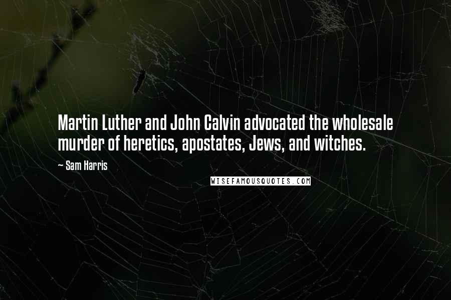 Sam Harris Quotes: Martin Luther and John Calvin advocated the wholesale murder of heretics, apostates, Jews, and witches.