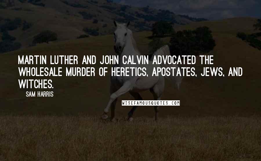 Sam Harris Quotes: Martin Luther and John Calvin advocated the wholesale murder of heretics, apostates, Jews, and witches.