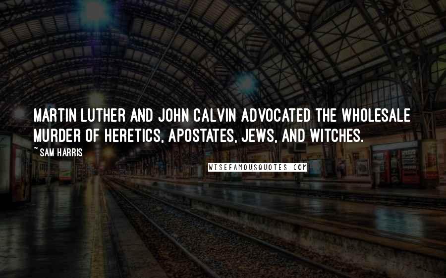 Sam Harris Quotes: Martin Luther and John Calvin advocated the wholesale murder of heretics, apostates, Jews, and witches.