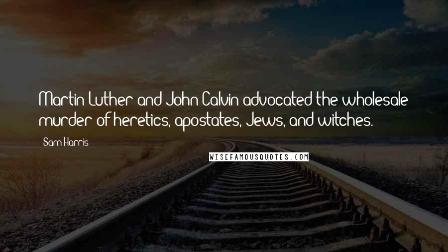 Sam Harris Quotes: Martin Luther and John Calvin advocated the wholesale murder of heretics, apostates, Jews, and witches.