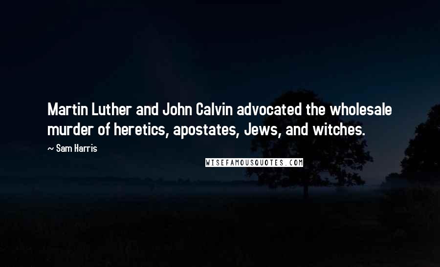 Sam Harris Quotes: Martin Luther and John Calvin advocated the wholesale murder of heretics, apostates, Jews, and witches.