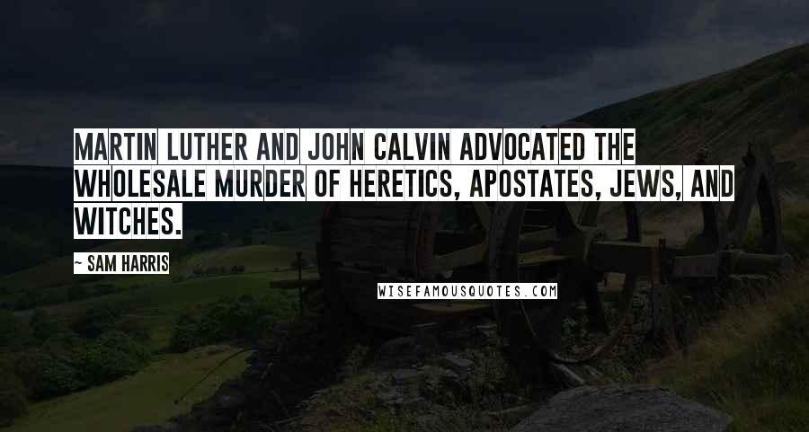 Sam Harris Quotes: Martin Luther and John Calvin advocated the wholesale murder of heretics, apostates, Jews, and witches.