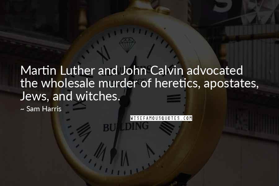 Sam Harris Quotes: Martin Luther and John Calvin advocated the wholesale murder of heretics, apostates, Jews, and witches.