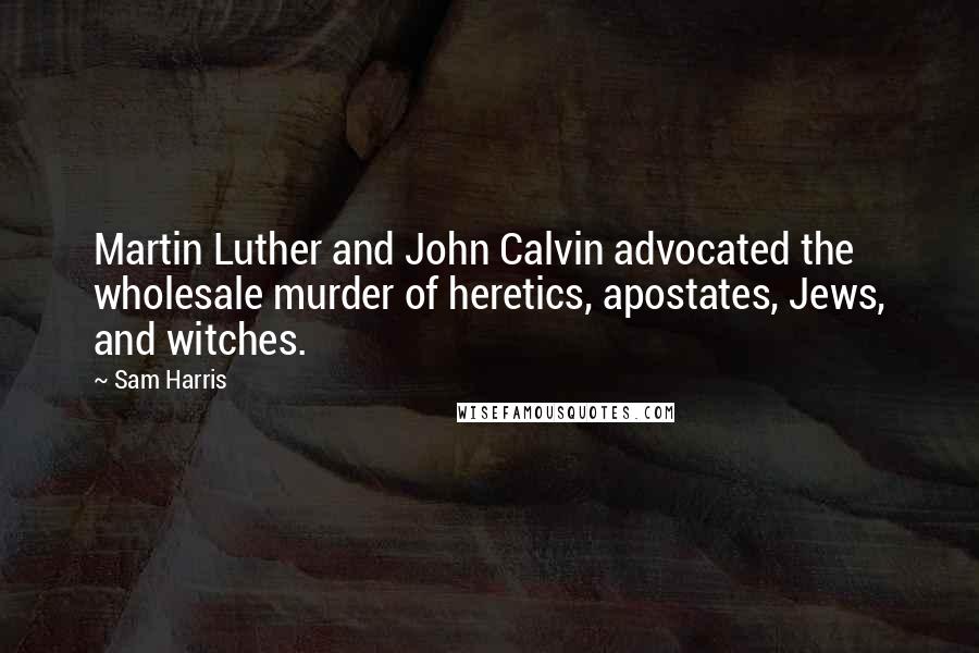 Sam Harris Quotes: Martin Luther and John Calvin advocated the wholesale murder of heretics, apostates, Jews, and witches.