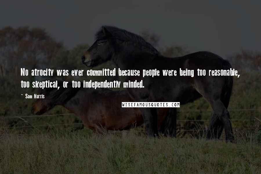 Sam Harris Quotes: No atrocity was ever committed because people were being too reasonable, too skeptical, or too independently minded.