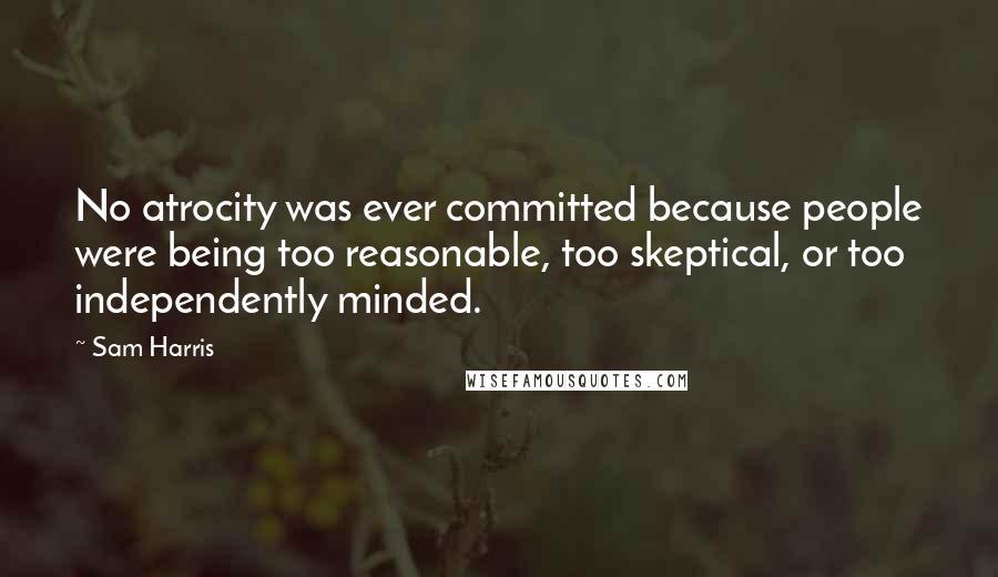 Sam Harris Quotes: No atrocity was ever committed because people were being too reasonable, too skeptical, or too independently minded.