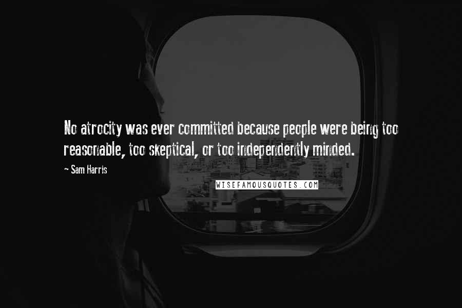 Sam Harris Quotes: No atrocity was ever committed because people were being too reasonable, too skeptical, or too independently minded.