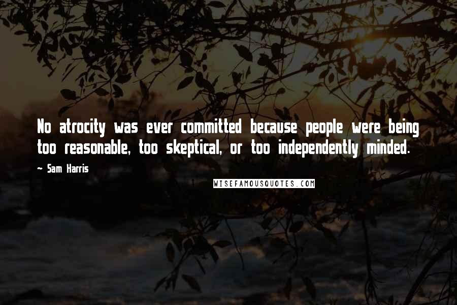 Sam Harris Quotes: No atrocity was ever committed because people were being too reasonable, too skeptical, or too independently minded.