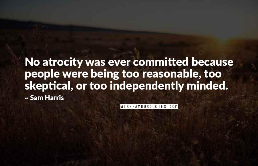 Sam Harris Quotes: No atrocity was ever committed because people were being too reasonable, too skeptical, or too independently minded.