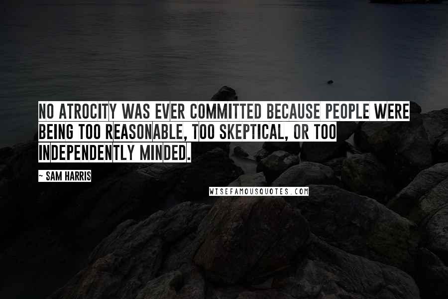 Sam Harris Quotes: No atrocity was ever committed because people were being too reasonable, too skeptical, or too independently minded.