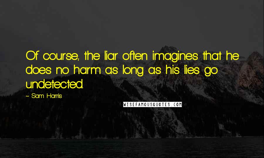 Sam Harris Quotes: Of course, the liar often imagines that he does no harm as long as his lies go undetected.