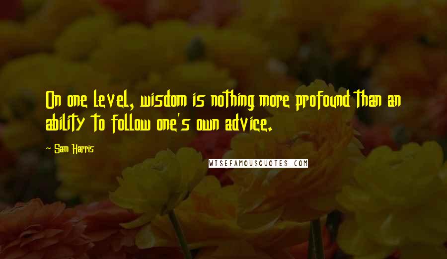 Sam Harris Quotes: On one level, wisdom is nothing more profound than an ability to follow one's own advice.