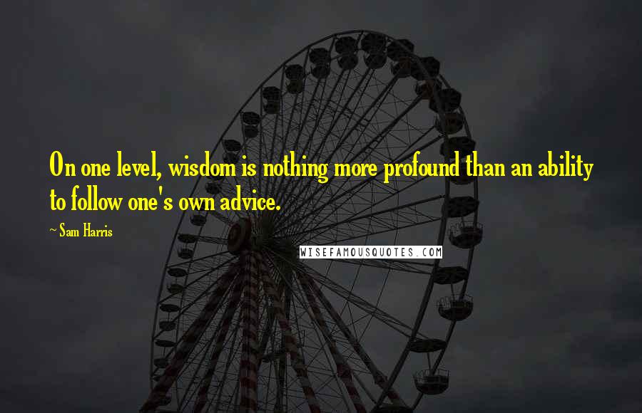 Sam Harris Quotes: On one level, wisdom is nothing more profound than an ability to follow one's own advice.