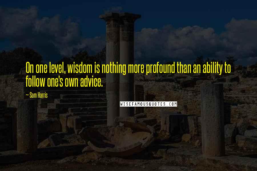 Sam Harris Quotes: On one level, wisdom is nothing more profound than an ability to follow one's own advice.