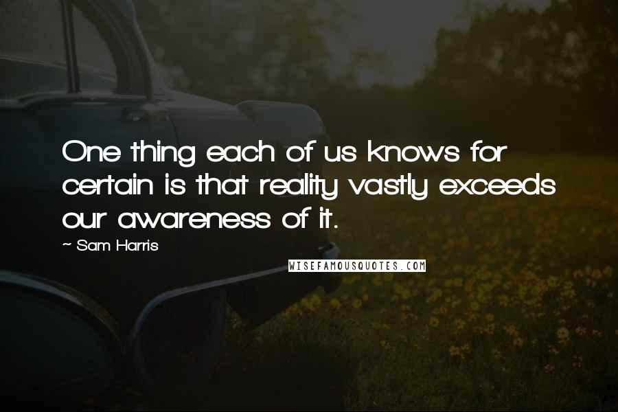 Sam Harris Quotes: One thing each of us knows for certain is that reality vastly exceeds our awareness of it.