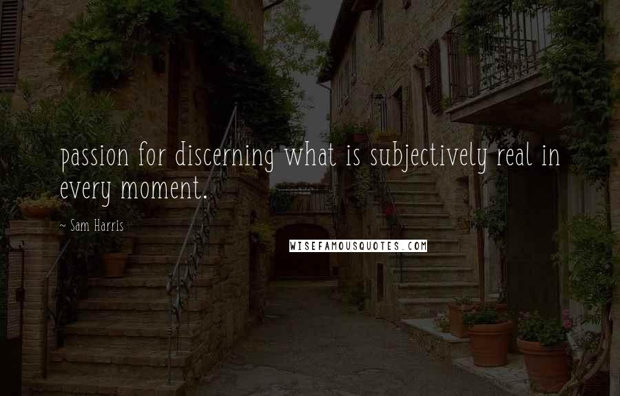 Sam Harris Quotes: passion for discerning what is subjectively real in every moment.