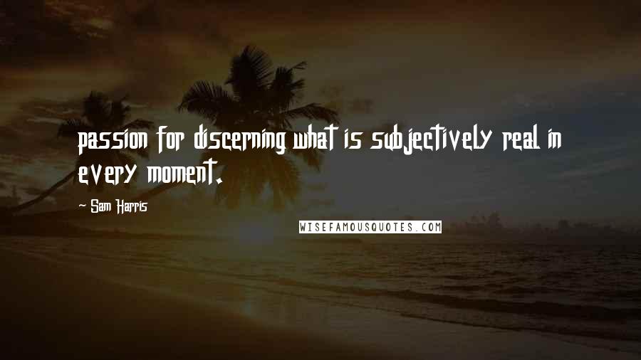 Sam Harris Quotes: passion for discerning what is subjectively real in every moment.