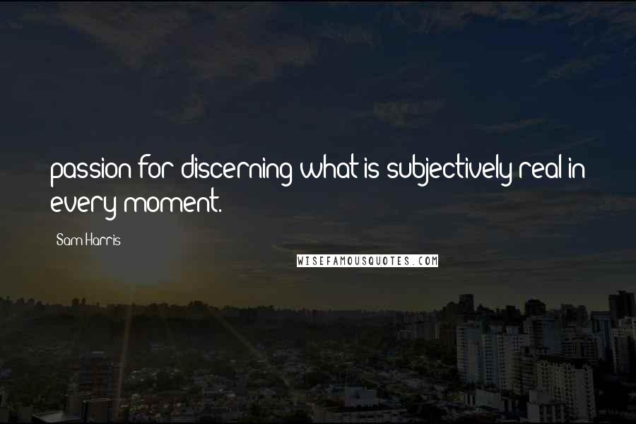 Sam Harris Quotes: passion for discerning what is subjectively real in every moment.
