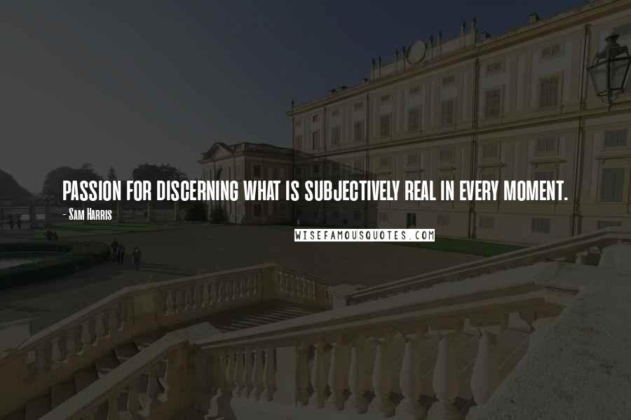 Sam Harris Quotes: passion for discerning what is subjectively real in every moment.