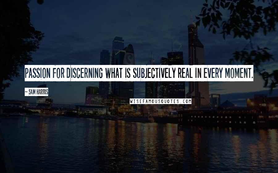 Sam Harris Quotes: passion for discerning what is subjectively real in every moment.