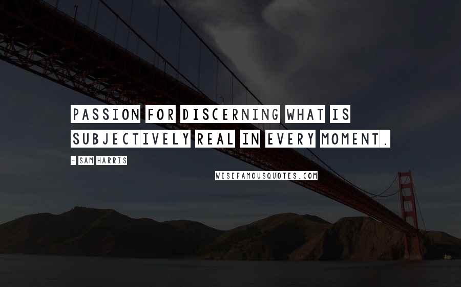 Sam Harris Quotes: passion for discerning what is subjectively real in every moment.
