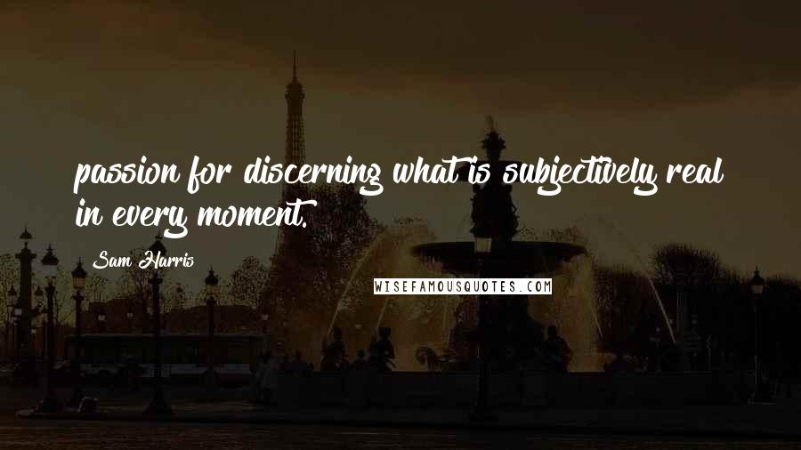 Sam Harris Quotes: passion for discerning what is subjectively real in every moment.