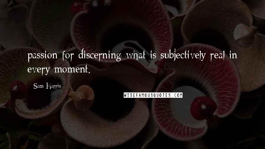 Sam Harris Quotes: passion for discerning what is subjectively real in every moment.