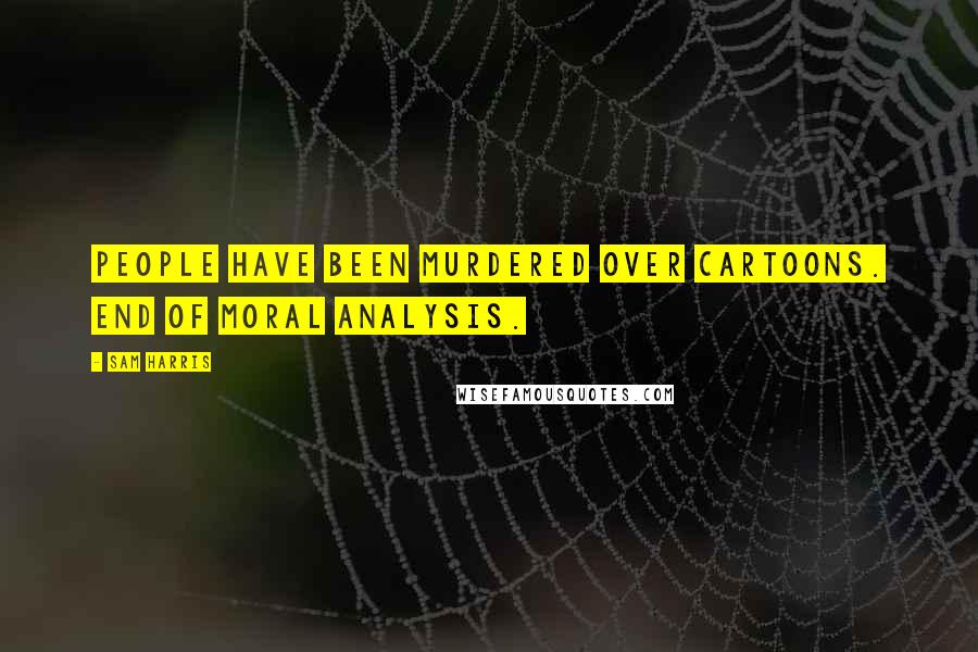 Sam Harris Quotes: People have been murdered over cartoons. End of moral analysis.