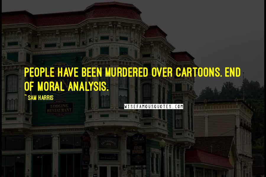 Sam Harris Quotes: People have been murdered over cartoons. End of moral analysis.
