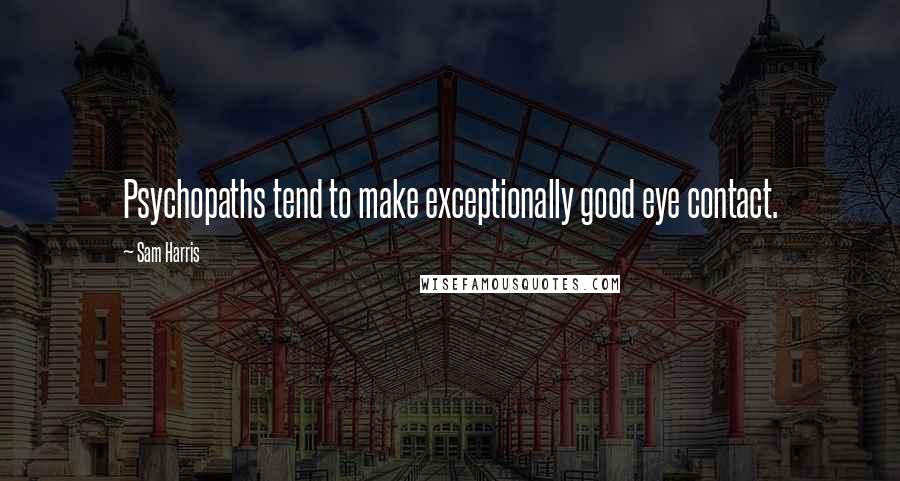 Sam Harris Quotes: Psychopaths tend to make exceptionally good eye contact.