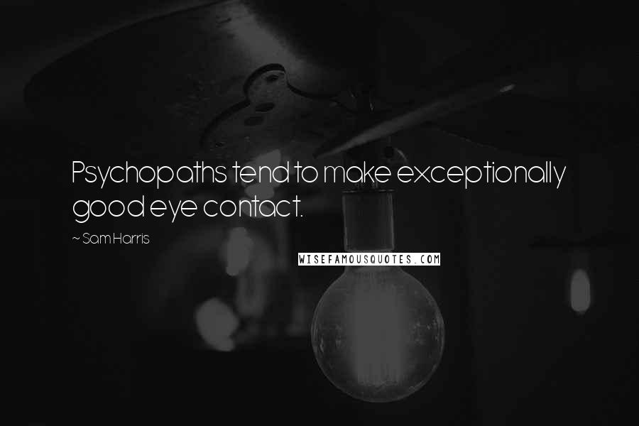 Sam Harris Quotes: Psychopaths tend to make exceptionally good eye contact.