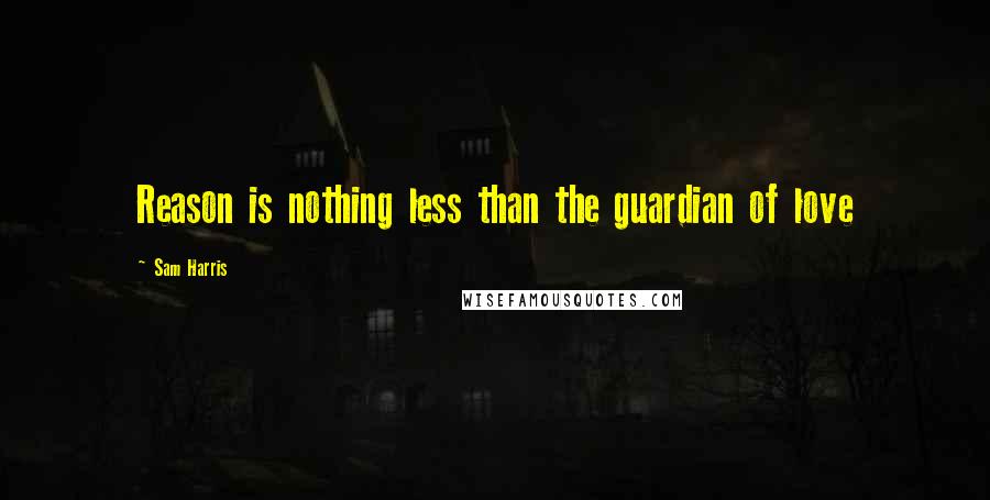 Sam Harris Quotes: Reason is nothing less than the guardian of love