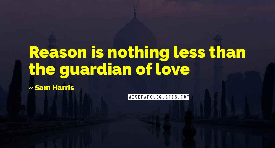 Sam Harris Quotes: Reason is nothing less than the guardian of love