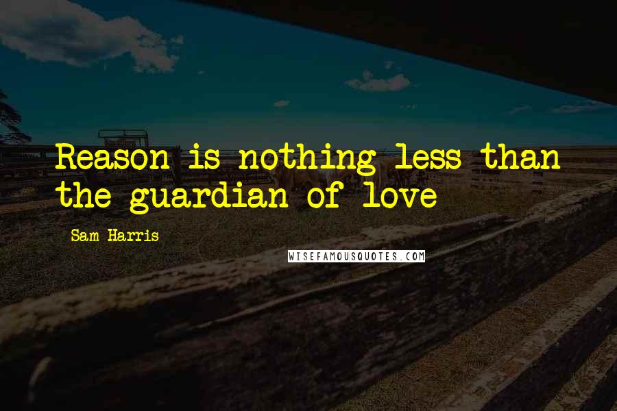 Sam Harris Quotes: Reason is nothing less than the guardian of love