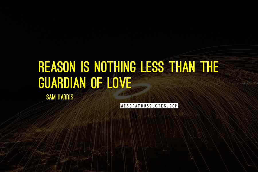 Sam Harris Quotes: Reason is nothing less than the guardian of love