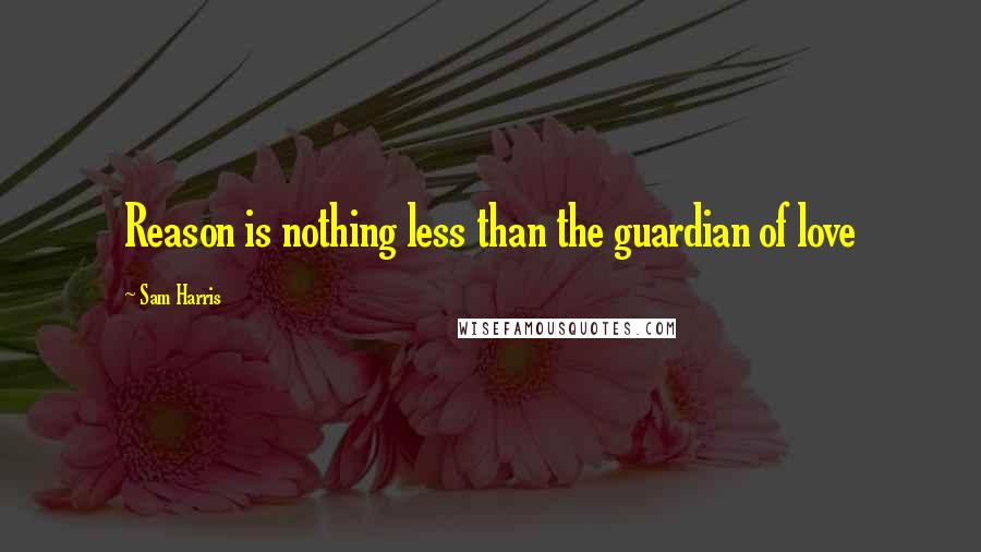 Sam Harris Quotes: Reason is nothing less than the guardian of love