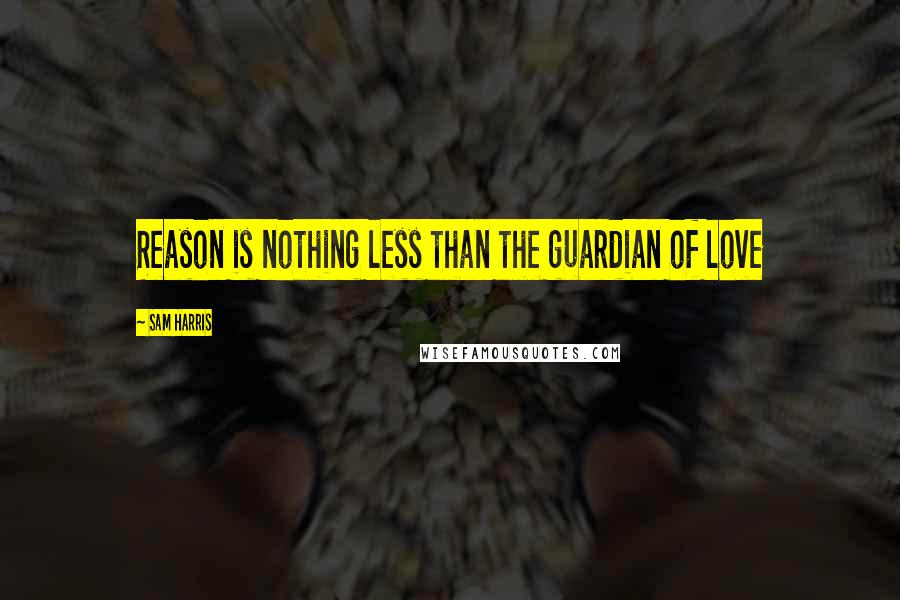 Sam Harris Quotes: Reason is nothing less than the guardian of love